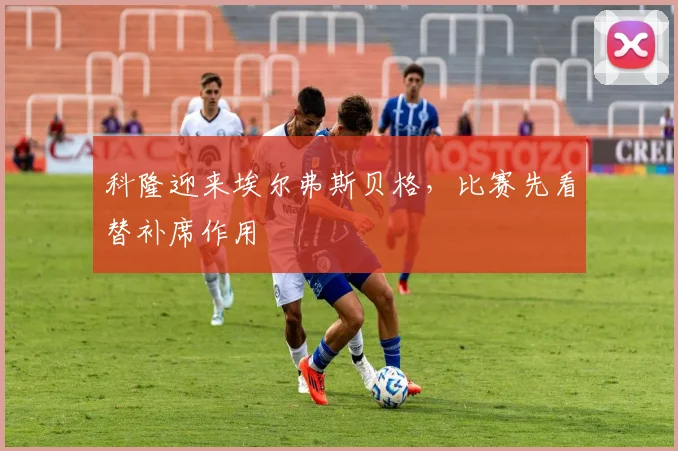 科隆迎来埃尔弗斯贝格,比赛先看替补席作用