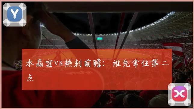 水晶宫vs热刺前瞻：谁先拿住第二点