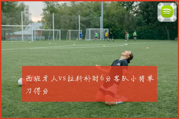 西班牙人vs拉科补时6分客队小将单刀得分