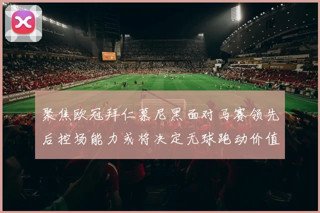 聚焦欧冠拜仁慕尼黑面对马赛领先后控场能力或将决定无球跑动价值
