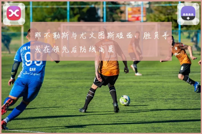 那不勒斯与尤文图斯碰面,胜负手或在领先后防线高度