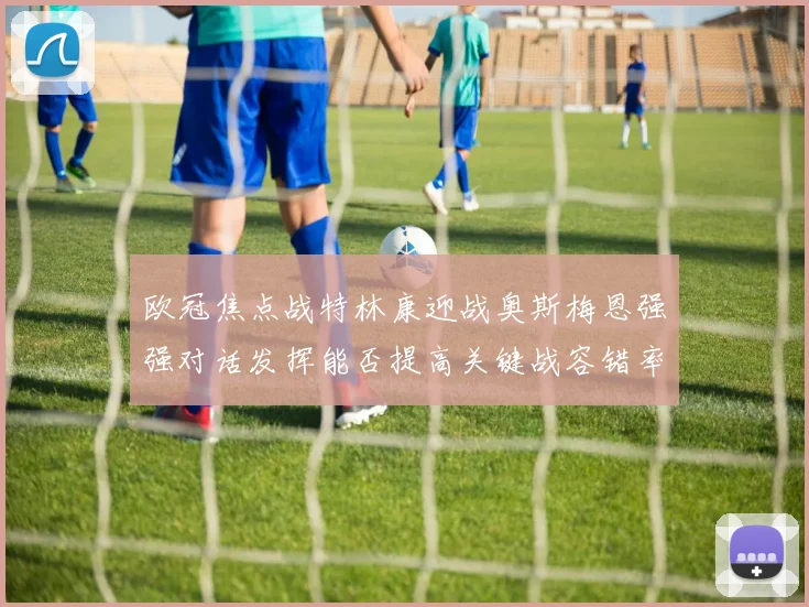 欧冠焦点战特林康迎战奥斯梅恩强强对话发挥能否提高关键战容错率