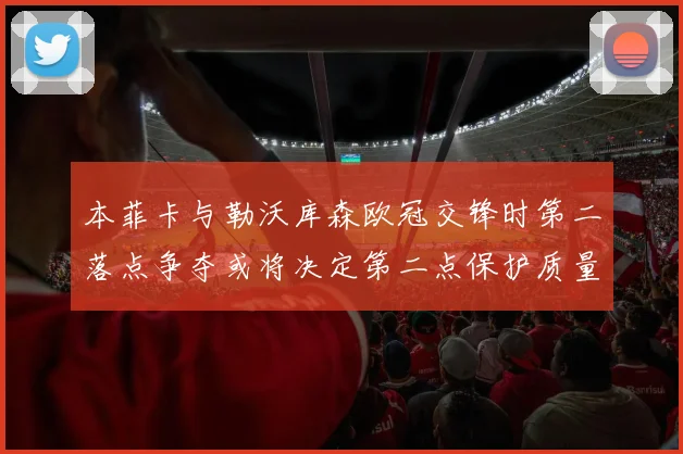 本菲卡与勒沃库森欧冠交锋时第二落点争夺或将决定第二点保护质量