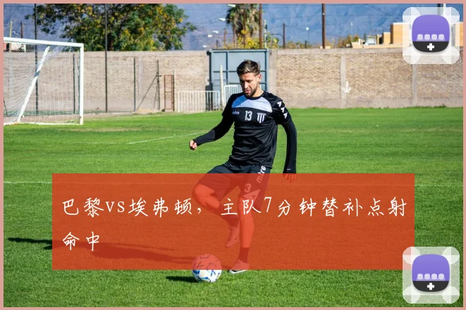 巴黎vs埃弗顿，主队7分钟替补点射命中