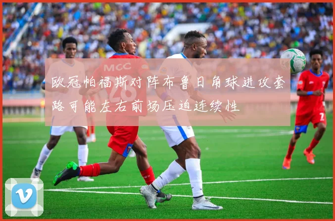 欧冠帕福斯对阵布鲁日角球进攻套路可能左右前场压迫连续性