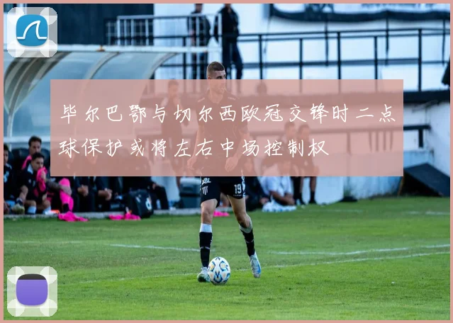 毕尔巴鄂与切尔西欧冠交锋时二点球保护或将左右中场控制权