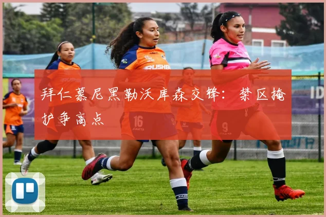 拜仁慕尼黑勒沃库森交锋：禁区掩护争高点