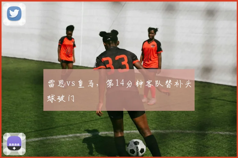 雷恩vs皇马,第14分钟客队替补头球破门