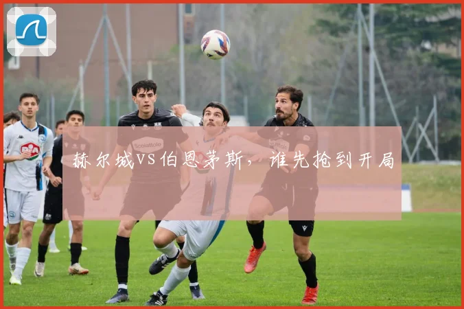 赫尔城vs伯恩茅斯,谁先抢到开局