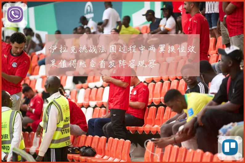 伊拉克挑战法国过程中两翼换位效果值得结合首发阵容观察