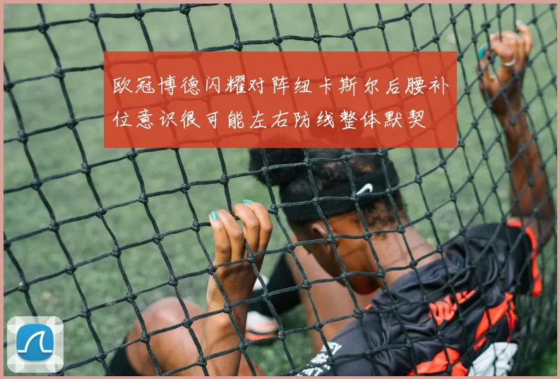 欧冠博德闪耀对阵纽卡斯尔后腰补位意识很可能左右防线整体默契