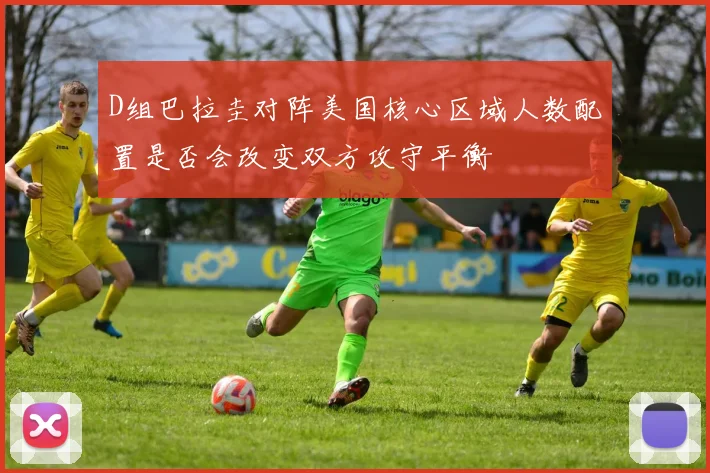 D组巴拉圭对阵美国核心区域人数配置是否会改变双方攻守平衡