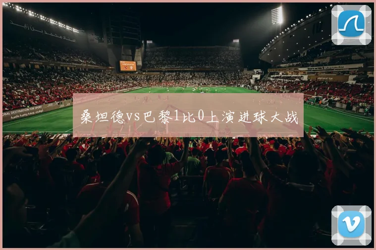 桑坦德vs巴黎1比0上演进球大战