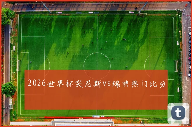 2026世界杯突尼斯vs瑞典热门比分